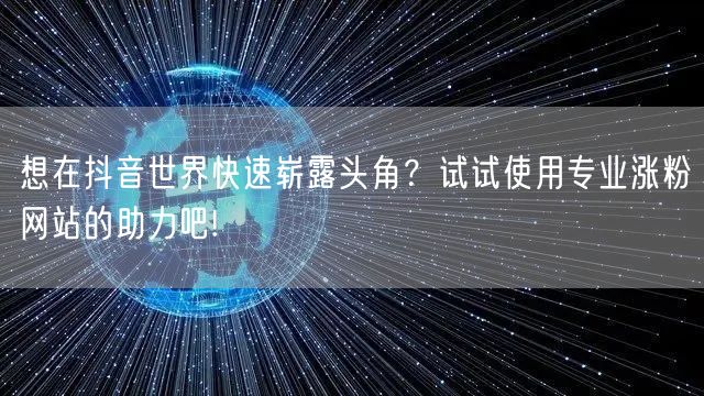 想在抖音世界快速崭露头角？试试使用专业涨粉网站的助力吧!