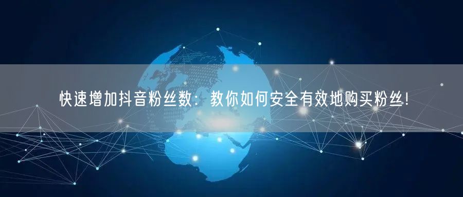 快速增加抖音粉丝数：教你如何安全有效地购买粉丝！