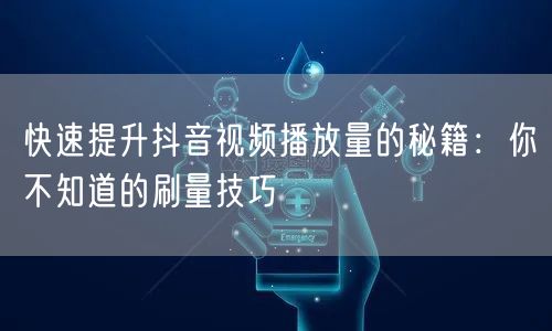 快速提升抖音视频播放量的秘籍：你不知道的刷量技巧