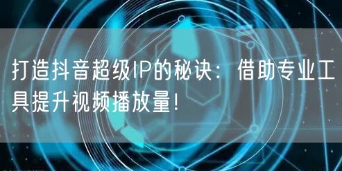 打造抖音超级IP的秘诀：借助专业工具提升视频播放量！