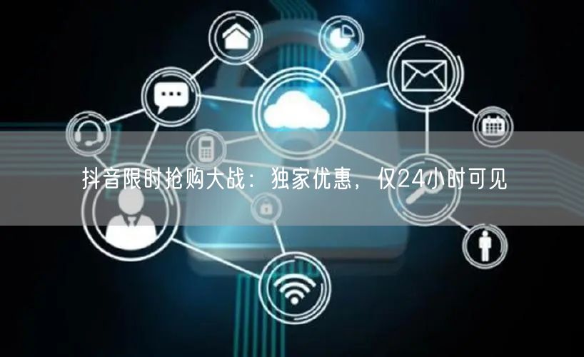 抖音限时抢购大战：独家优惠，仅24小时可见