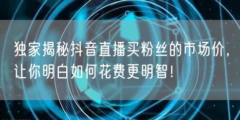 独家揭秘抖音直播买粉丝的市场价，让你明白如何花费更明智！