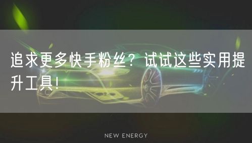 追求更多快手粉丝？试试这些实用提升工具！