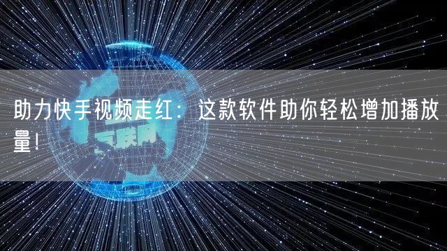 助力快手视频走红：这款软件助你轻松增加播放量！