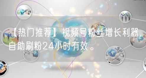 【热门推荐】视频号粉丝增长利器，自助刷粉24小时有效。