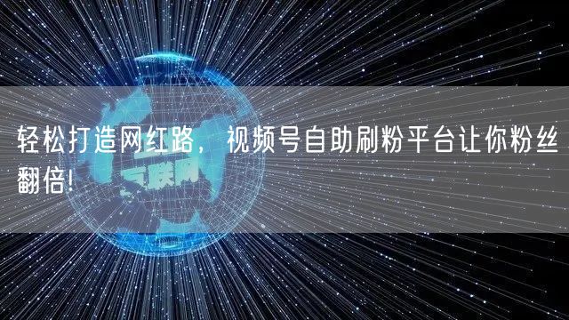 轻松打造网红路，视频号自助刷粉平台让你粉丝翻倍!