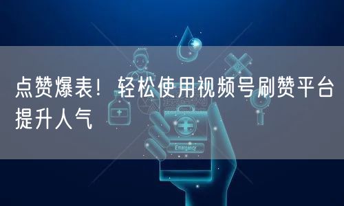 点赞爆表！轻松使用视频号刷赞平台提升人气