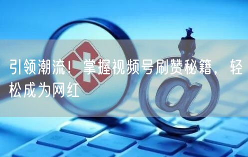 引领潮流！掌握视频号刷赞秘籍，轻松成为网