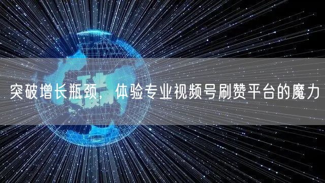 突破增长瓶颈，体验专业视频号刷赞平台的魔
