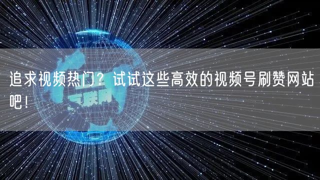 追求视频热门？试试这些高效的视频号刷赞网