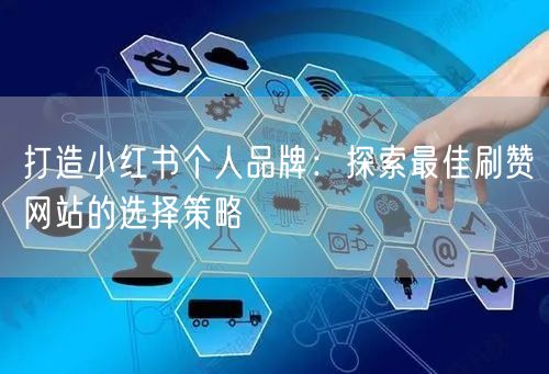 打造小红书个人品牌：探索最佳刷赞网站的选择策略