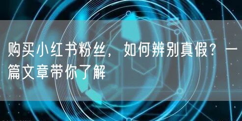 购买小红书粉丝，如何辨别真假？一篇文章带