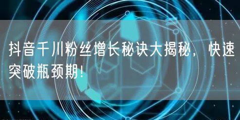 抖音千川粉丝增长秘诀大揭秘，快速突破瓶颈期！