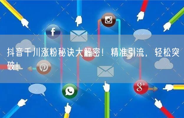 抖音千川涨粉秘诀大解密！精准引流，轻松突破！