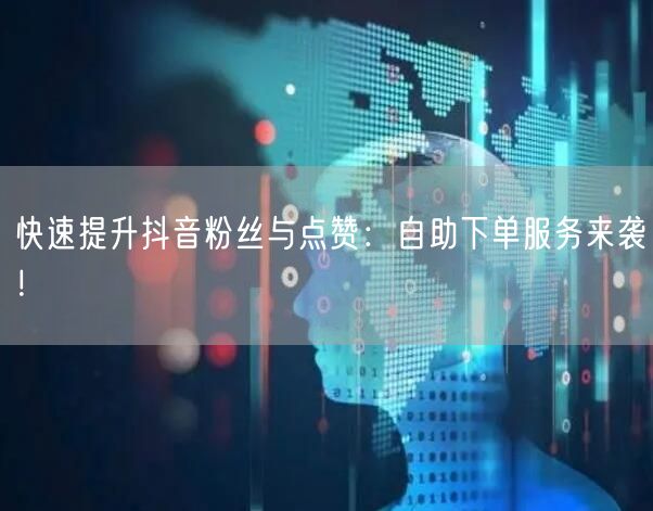 快速提升抖音粉丝与点赞：自助下单服务来袭！