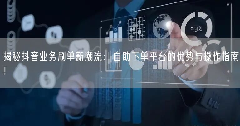 揭秘抖音业务刷单新潮流：自助下单平台的优势与操作指南！