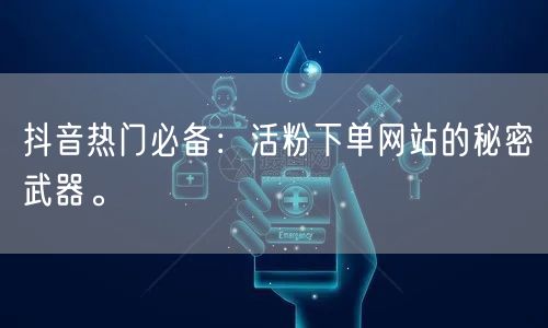 抖音热门必备：活粉下单网站的秘密武器。