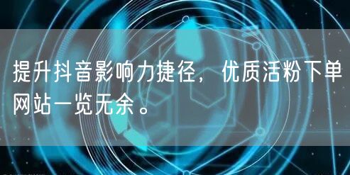 提升抖音影响力捷径，优质活粉下单网站一览无余。