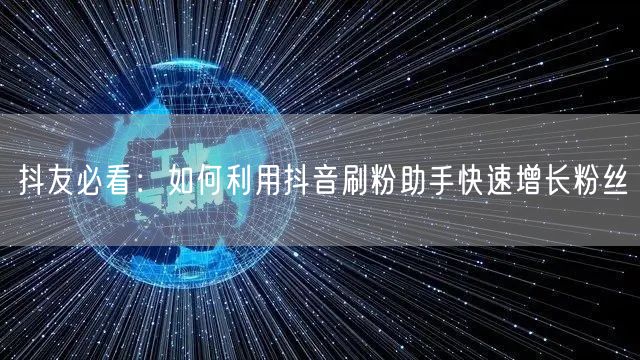 抖友必看：如何利用抖音刷粉助手快速增长粉丝