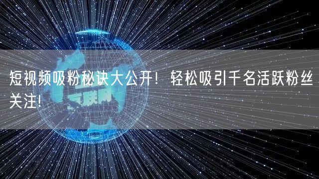 短视频吸粉秘诀大公开！轻松吸引千名活跃粉丝关注!