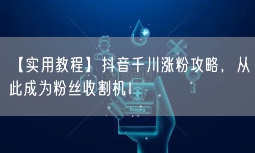 【实用教程】抖音千川涨粉攻略，从此成为粉