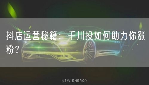 抖店运营秘籍：千川投如何助力你涨粉？