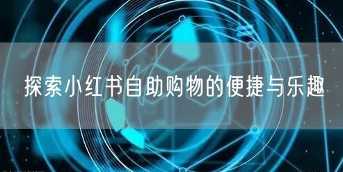探索小红书自助购物的便捷与乐趣