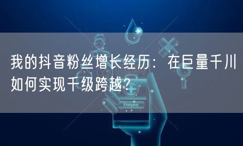 我的抖音粉丝增长经历：在巨量千川如何实现