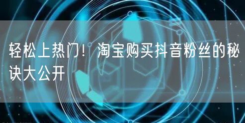 轻松上热门！淘宝购买抖音粉丝的秘诀大公开