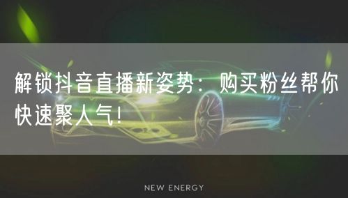 解锁抖音直播新姿势：购买粉丝帮你快速聚人气！