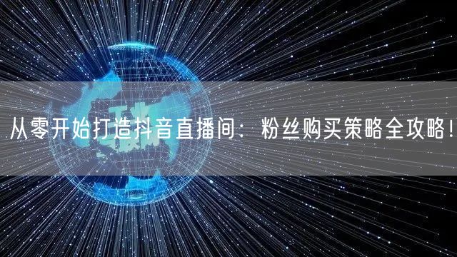 从零开始打造抖音直播间：粉丝购买策略全攻略！