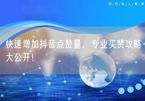 快速增加抖音点赞量，专业买赞攻略大公开！