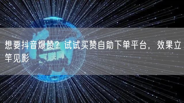 想要抖音爆赞？试试买赞自助下单平台，效果立竿见影