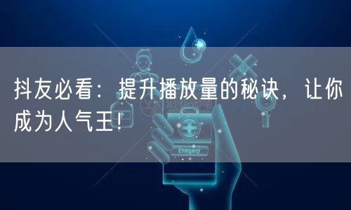 抖友必看：提升播放量的秘诀，让你成为人气