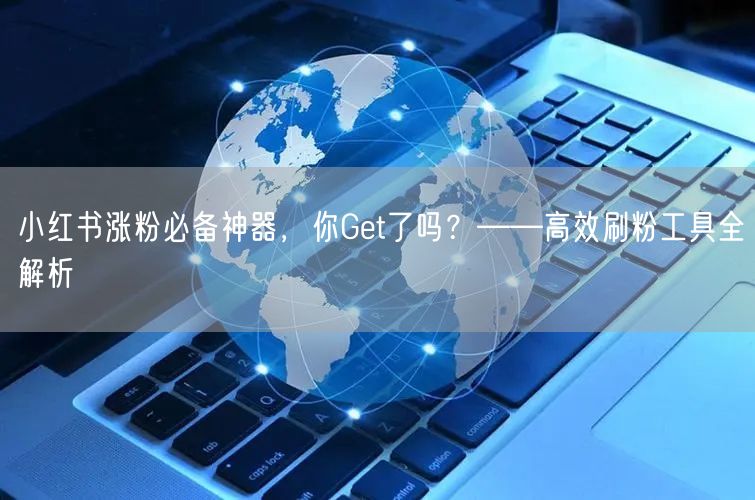 小红书涨粉必备神器，你Get了吗？——高效刷粉工具全解析