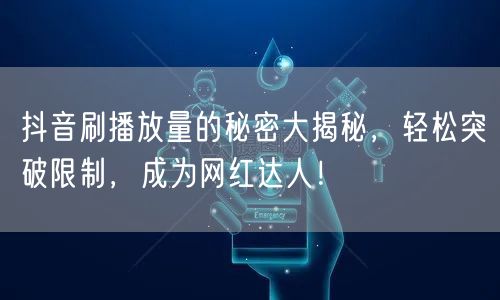 抖音刷播放量的秘密大揭秘，轻松突破限制，