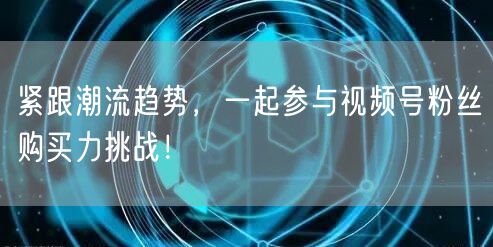 紧跟潮流趋势，一起参与视频号粉丝购买力挑战！