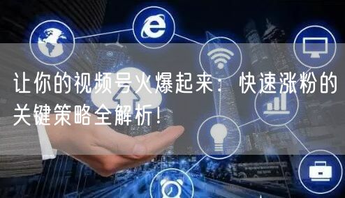 让你的视频号火爆起来：快速涨粉的关键策略全解析！