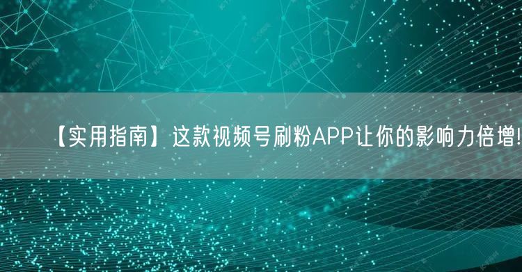 【实用指南】这款视频号刷粉APP让你的影响力倍增!