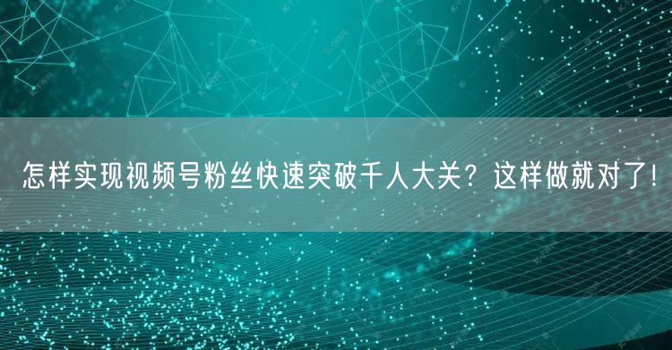 怎样实现视频号粉丝快速突破千人大关？这样做就对了！