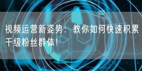 视频运营新姿势：教你如何快速积累千级粉丝群体！