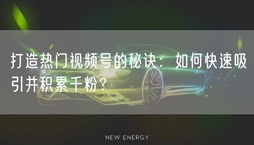 打造热门视频号的秘诀：如何快速吸引并积累千粉？