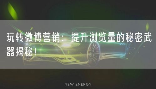 玩转微博营销：提升浏览量的秘密武器揭秘！