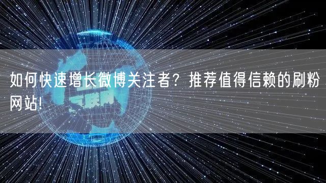 如何快速增长微博关注者？推荐值得信赖的刷粉网站!