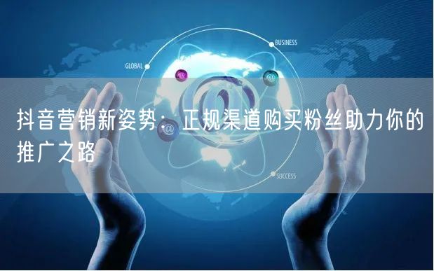 抖音营销新姿势：正规渠道购买粉丝助力你的