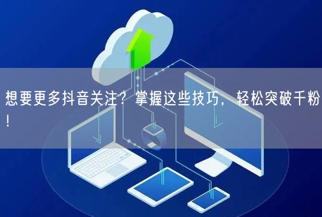 想要更多抖音关注？掌握这些技巧，轻松突破千粉！