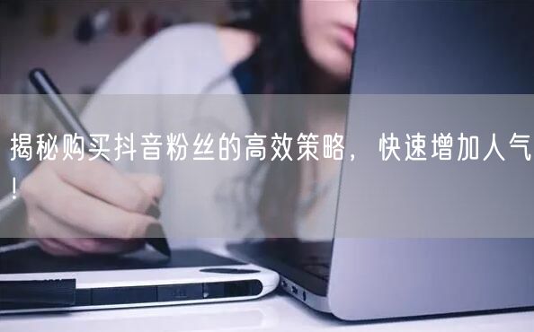 揭秘购买抖音粉丝的高效策略，快速增加人气！