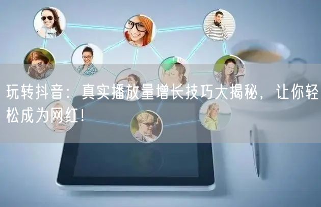 玩转抖音：真实播放量增长技巧大揭秘，让你