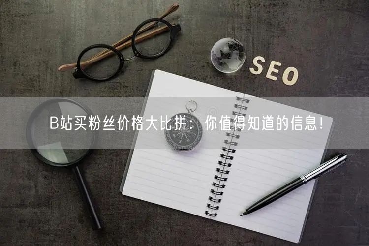 B站买粉丝价格大比拼：你值得知道的信息！