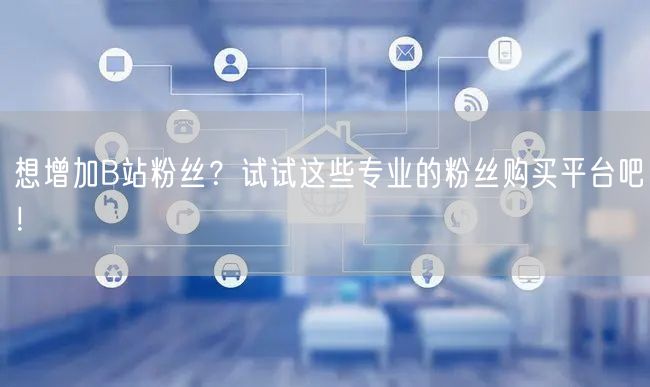 想增加B站粉丝？试试这些专业的粉丝购买平